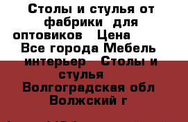 Столы и стулья от фабрики, для оптовиков › Цена ­ 180 - Все города Мебель, интерьер » Столы и стулья   . Волгоградская обл.,Волжский г.